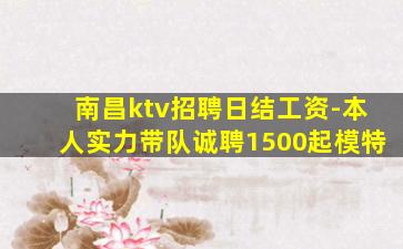 南昌ktv招聘日结工资-本人实力带队诚聘1500起模特