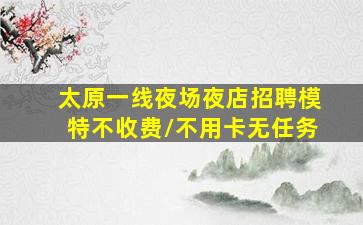 太原一线夜场夜店招聘模特不收费/不用卡无任务